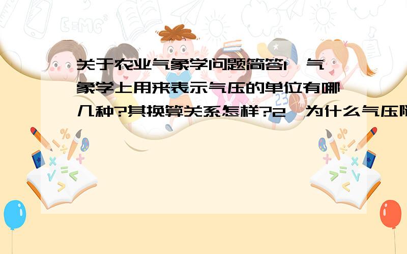 关于农业气象学问题简答1、气象学上用来表示气压的单位有哪几种?其换算关系怎样?2、为什么气压随高度的增高而降低?3、水平气压梯度力是怎样产生的?它对空气的运动起何作用?4、在三圈