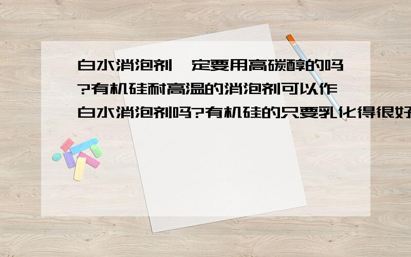 白水消泡剂一定要用高碳醇的吗?有机硅耐高温的消泡剂可以作白水消泡剂吗?有机硅的只要乳化得很好,不漂油也能用吗?