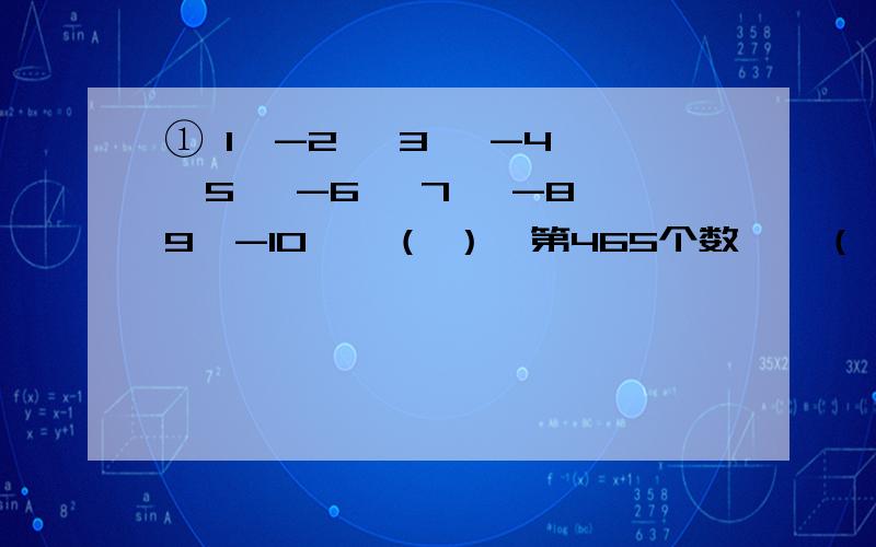 ① 1,-2 ,3 ,-4 ,5 ,-6 ,7 ,-8,9,-10,…（ ）→第465个数,…（ ）→第2009个数…