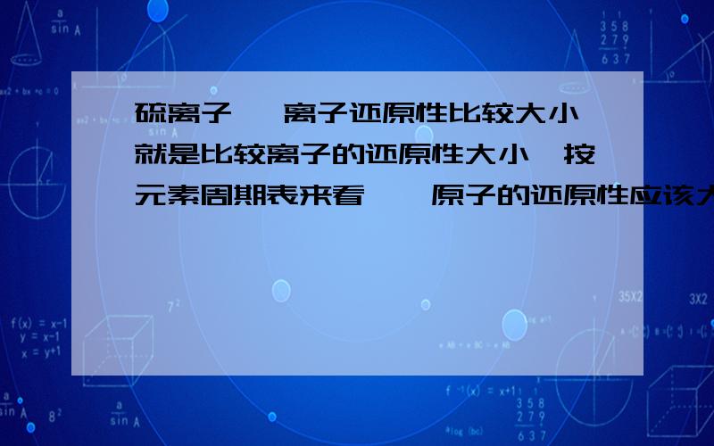 硫离子 溴离子还原性比较大小就是比较离子的还原性大小,按元素周期表来看,溴原子的还原性应该大于硫原子,离子半径也应该是溴大啊.为什么拿到题目的答案是硫离子还原性大于溴离子,