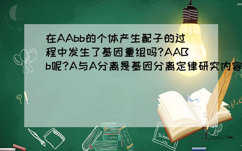 在AAbb的个体产生配子的过程中发生了基因重组吗?AABb呢?A与A分离是基因分离定律研究内容吗?