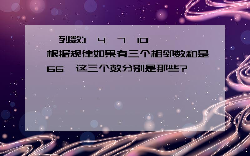 一列数:1、4、7、10……根据规律如果有三个相邻数和是66,这三个数分别是那些?