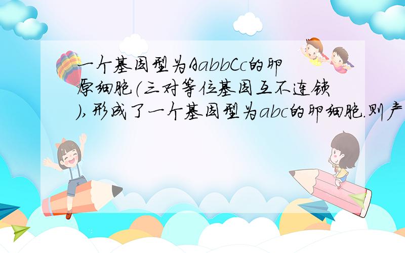 一个基因型为AabbCc的卵原细胞（三对等位基因互不连锁）,形成了一个基因型为abc的卵细胞.则产生的三个极还有.