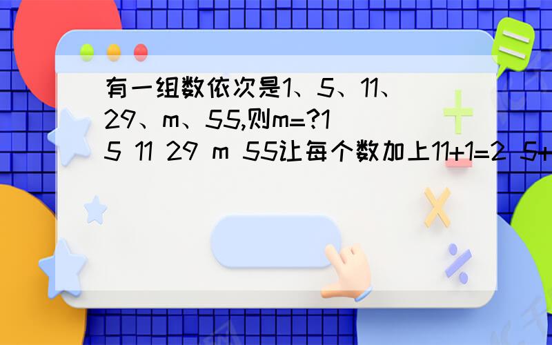 有一组数依次是1、5、11、29、m、55,则m=?1 5 11 29 m 55让每个数加上11+1=2 5+1=6 11+1=12 29+1=30 m 55+1=561乘2 2乘3 3乘4 5乘6 7乘8那么m就等于6乘7,等于42这道题没有19这个数