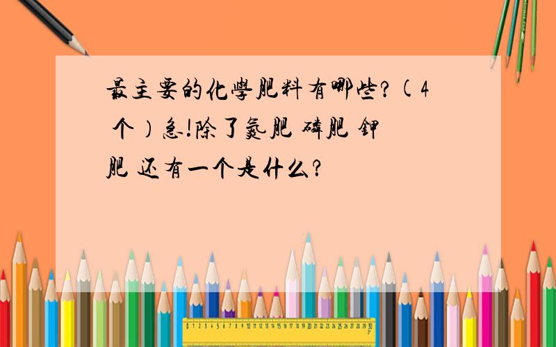 最主要的化学肥料有哪些?(4 个）急!除了氮肥 磷肥 钾肥 还有一个是什么？