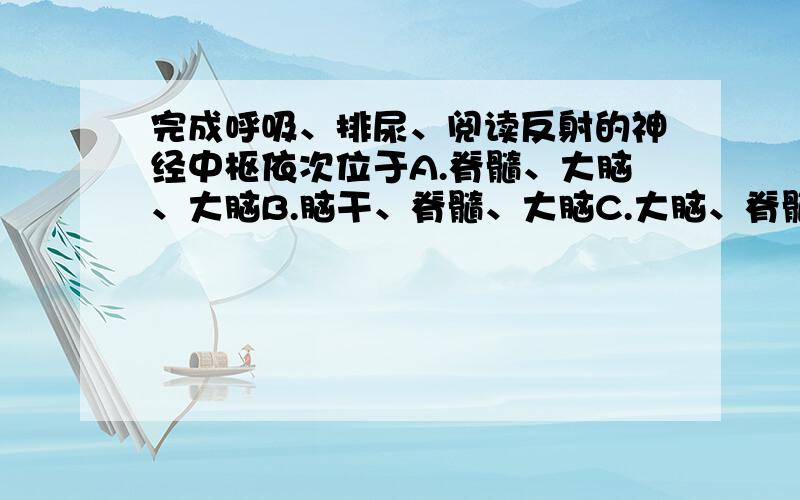 完成呼吸、排尿、阅读反射的神经中枢依次位于A.脊髓、大脑、大脑B.脑干、脊髓、大脑C.大脑、脊髓、大脑D.脊髓、脊髓、脑干为什么.