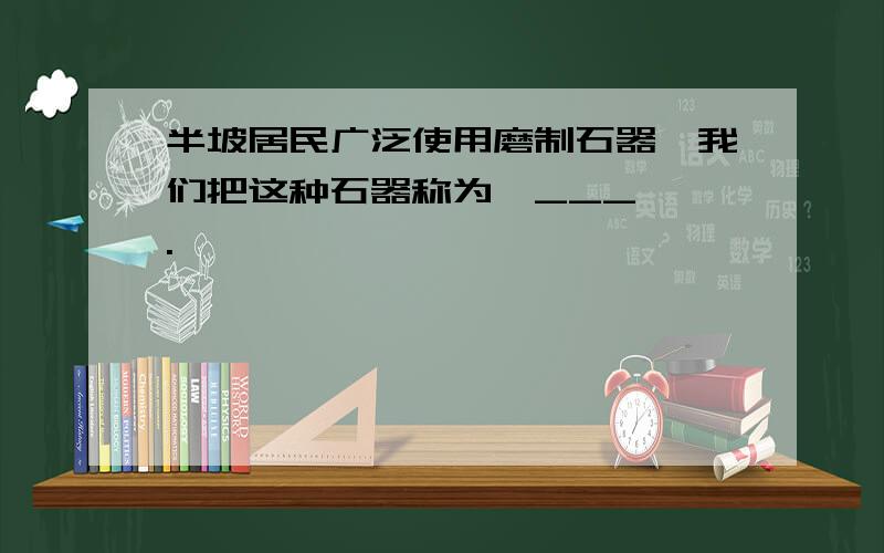 半坡居民广泛使用磨制石器,我们把这种石器称为