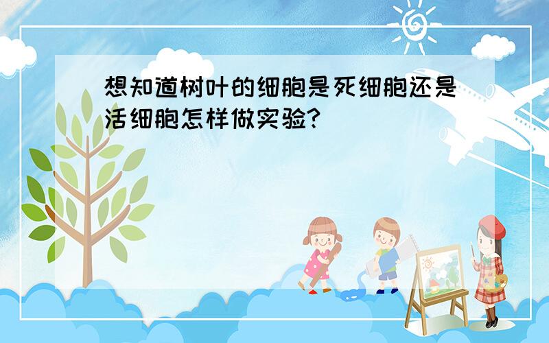 想知道树叶的细胞是死细胞还是活细胞怎样做实验?