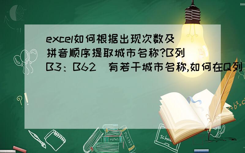 excel如何根据出现次数及拼音顺序提取城市名称?B列（B3：B62）有若干城市名称,如何在Q列（从Q4开始）,根据出现次数（相同次数时根据拼音排序）依次提取城市?例如：B3 广州B4 上海B5 北京B6