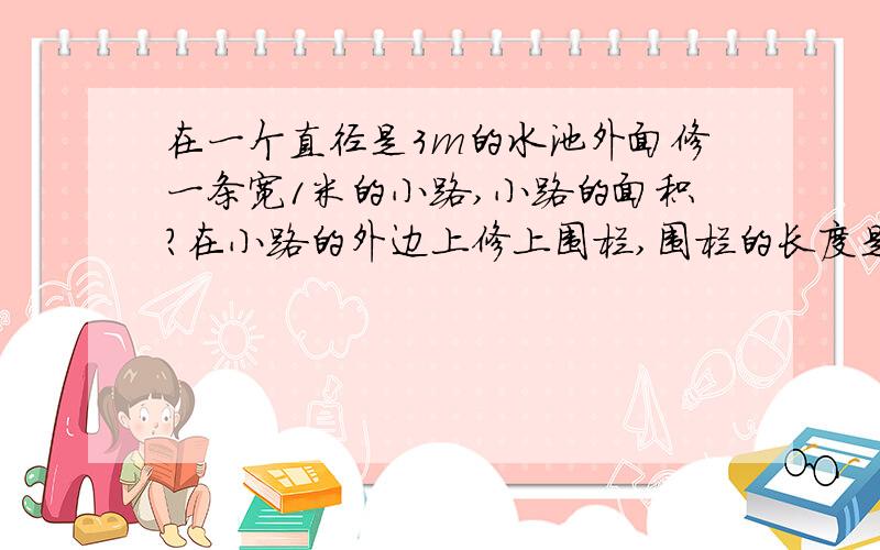 在一个直径是3m的水池外面修一条宽1米的小路,小路的面积?在小路的外边上修上围栏,围栏的长度是多少?不要加次方^！