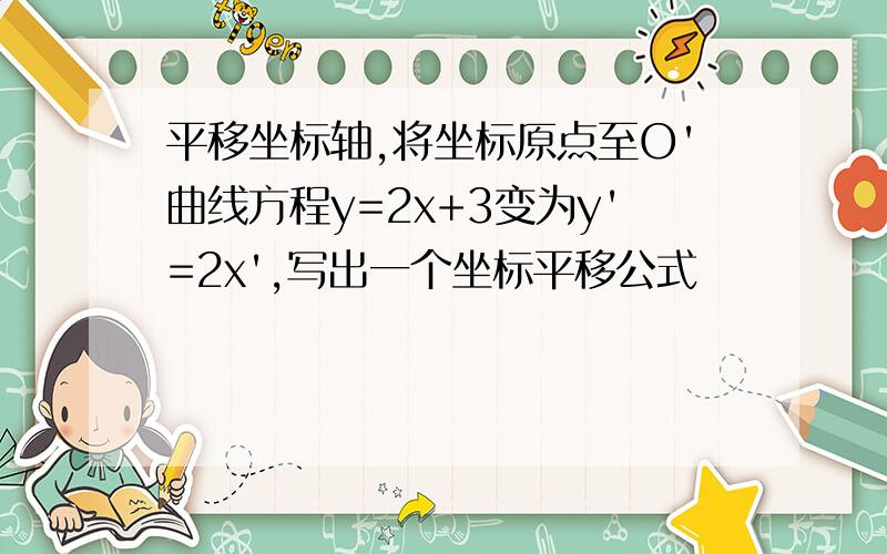 平移坐标轴,将坐标原点至O'曲线方程y=2x+3变为y'=2x',写出一个坐标平移公式