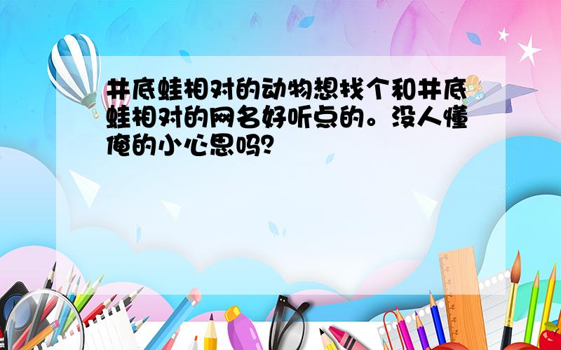 井底蛙相对的动物想找个和井底蛙相对的网名好听点的。没人懂俺的小心思吗？