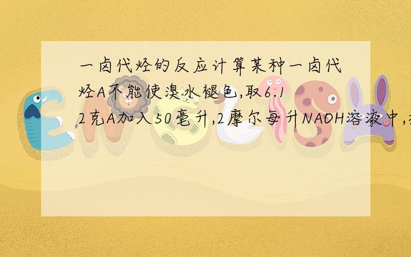 一卤代烃的反应计算某种一卤代烃A不能使溴水褪色,取6.12克A加入50毫升,2摩尔每升NAOH溶液中,煮沸,再加入2摩尔每升HNO3溶液至25毫升,混合液恰好呈中性.取上述中性溶液少许,加入AGNO3溶液,得黄