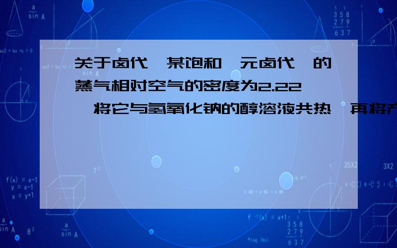 关于卤代烃某饱和一元卤代烃的蒸气相对空气的密度为2.22,将它与氢氧化钠的醇溶液共热,再将产生的气体冷却、水洗、干燥,得到1.12L（标准状况）纯净气体.该气体通入足量溴水中被完全吸收