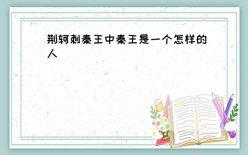 荆轲刺秦王中秦王是一个怎样的人