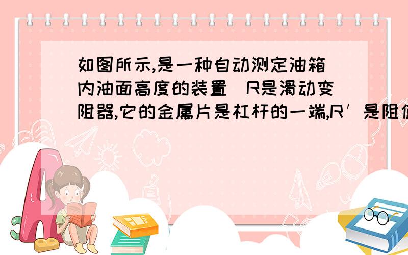 如图所示,是一种自动测定油箱内油面高度的装置．R是滑动变阻器,它的金属片是杠杆的一端,R′是阻值为12Ω的定值电阻,电流表量程为0～0.6A,电源电压为6V,由油量表（用电流表改装）的指针指