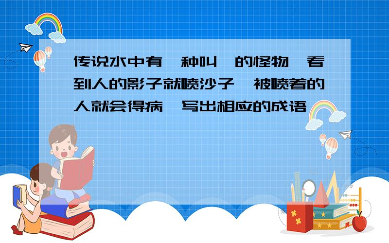 传说水中有一种叫蜮的怪物,看到人的影子就喷沙子,被喷着的人就会得病,写出相应的成语