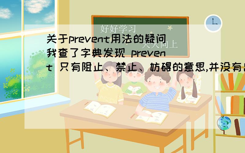 关于prevent用法的疑问我查了字典发现 prevent 只有阻止、禁止、妨碍的意思,并没有出现“预防”的用法.但是我们教科书（仁爱版）上的单词表给 prevent 的中文解释是“预防”,在文中与疾病的