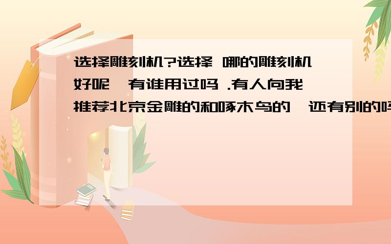 选择雕刻机?选择 哪的雕刻机好呢,有谁用过吗 .有人向我推荐北京金雕的和啄木鸟的,还有别的吗,或者这两个那个好啊,