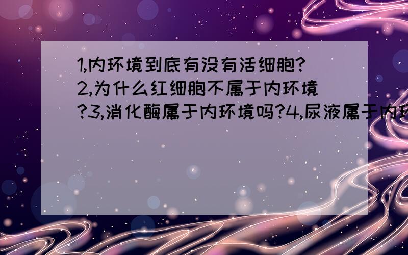 1,内环境到底有没有活细胞?2,为什么红细胞不属于内环境?3,消化酶属于内环境吗?4,尿液属于内环境吗?5,淋巴细胞生活在哪两个内环境中?