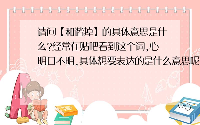 请问【和谐掉】的具体意思是什么?经常在贴吧看到这个词,心明口不明,具体想要表达的是什么意思呢?