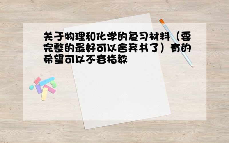 关于物理和化学的复习材料（要完整的最好可以舍弃书了）有的希望可以不吝指教