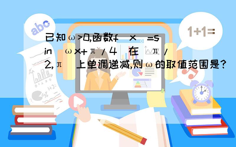 已知ω>0,函数f（x）=sin（ωx+π/4）在（π/2,π）上单调递减,则ω的取值范围是?