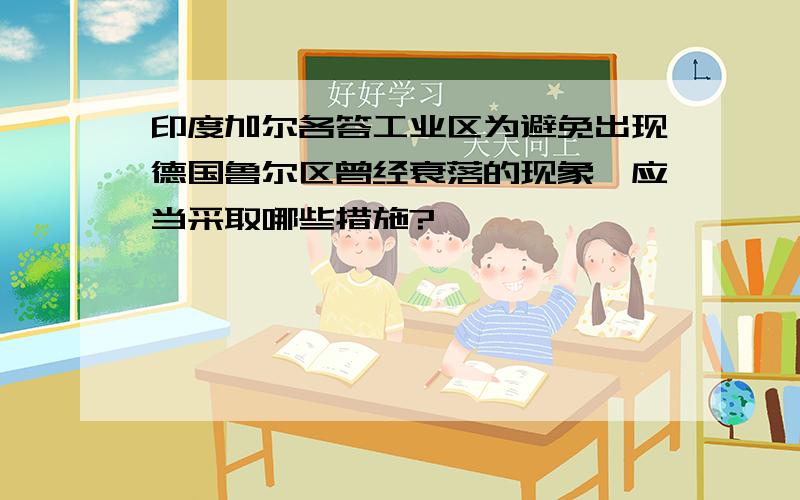 印度加尔各答工业区为避免出现德国鲁尔区曾经衰落的现象,应当采取哪些措施?