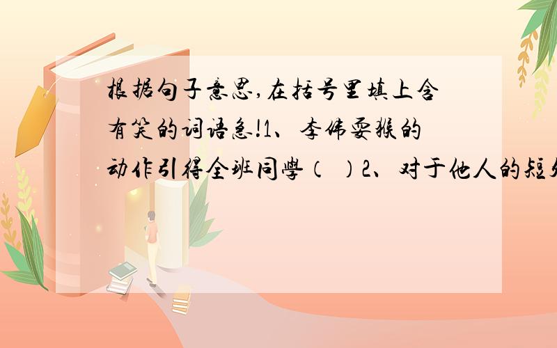 根据句子意思,在括号里填上含有笑的词语急!1、李伟耍猴的动作引得全班同学（ ）2、对于他人的短处,你可不要（ ）