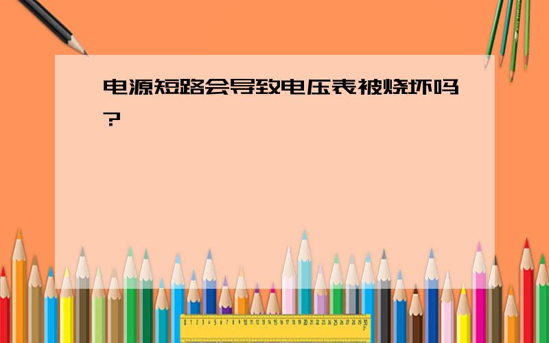 电源短路会导致电压表被烧坏吗?