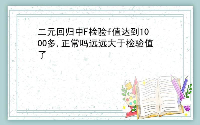 二元回归中F检验f值达到1000多,正常吗远远大于检验值了