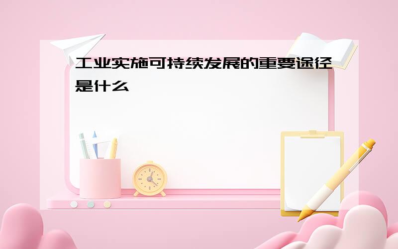 工业实施可持续发展的重要途径是什么