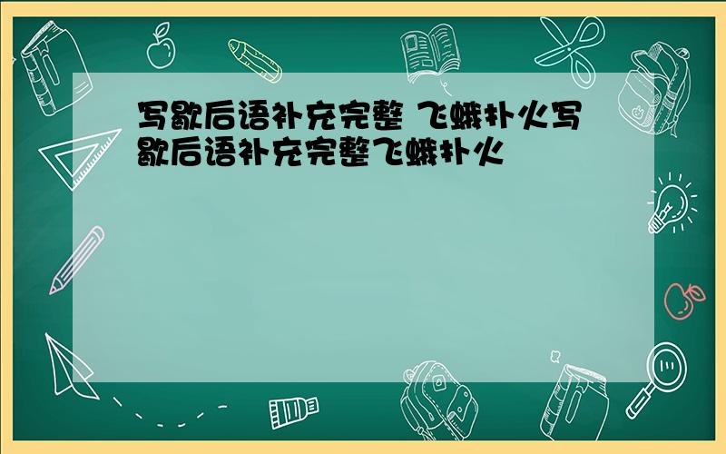 写歇后语补充完整 飞蛾扑火写歇后语补充完整飞蛾扑火