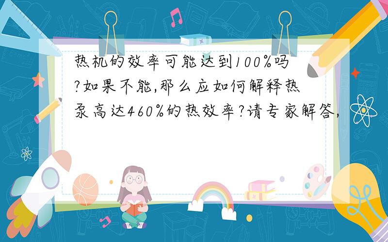 热机的效率可能达到100%吗?如果不能,那么应如何解释热泵高达460%的热效率?请专家解答,