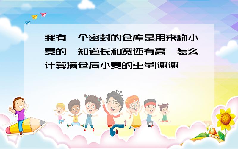 我有一个密封的仓库是用来称小麦的,知道长和宽还有高,怎么计算满仓后小麦的重量!谢谢