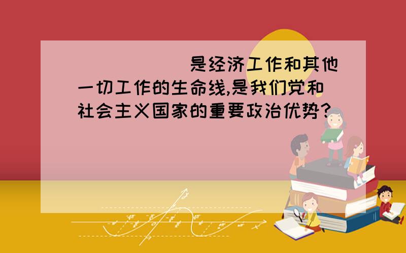 ______是经济工作和其他一切工作的生命线,是我们党和社会主义国家的重要政治优势?