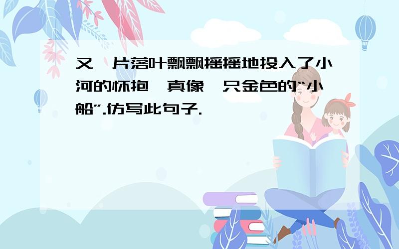 又一片落叶飘飘摇摇地投入了小河的怀抱,真像一只金色的“小船”.仿写此句子.