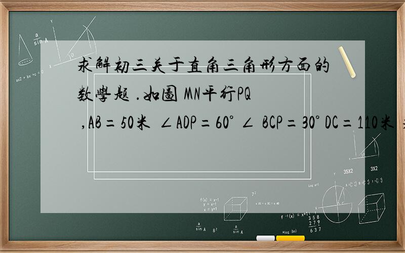 求解初三关于直角三角形方面的数学题 .如图 MN平行PQ ,AB=50米 ∠ADP=60° ∠ BCP=30° DC=110米 求MN到PQ的垂直距离