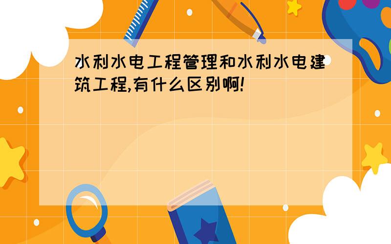 水利水电工程管理和水利水电建筑工程,有什么区别啊!