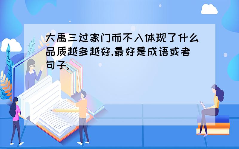 大禹三过家门而不入体现了什么品质越多越好,最好是成语或者句子,