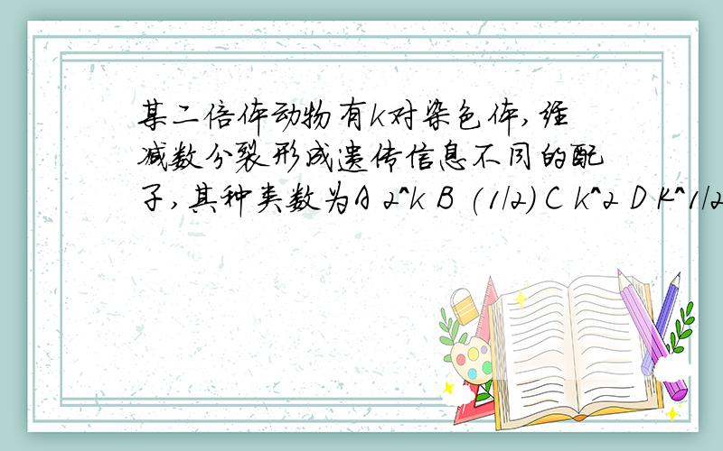 某二倍体动物有k对染色体,经减数分裂形成遗传信息不同的配子,其种类数为A 2^k B (1/2) C k^2 D K^1/2虽然每一对同源染色体能产生2种配子,但在排列组合中,每一个步骤都不能完成某一事件才用乘