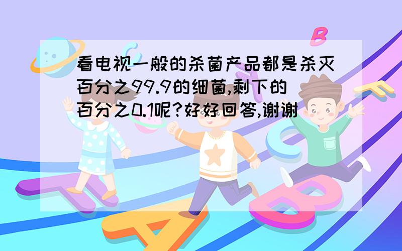看电视一般的杀菌产品都是杀灭百分之99.9的细菌,剩下的百分之0.1呢?好好回答,谢谢