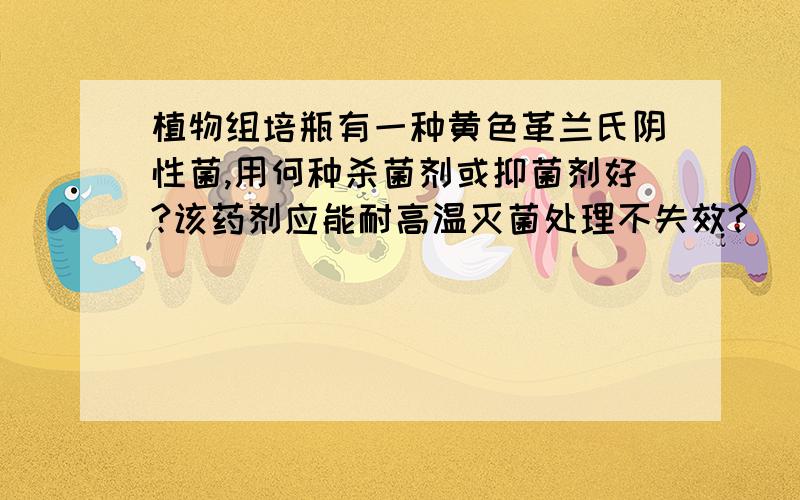 植物组培瓶有一种黄色革兰氏阴性菌,用何种杀菌剂或抑菌剂好?该药剂应能耐高温灭菌处理不失效?