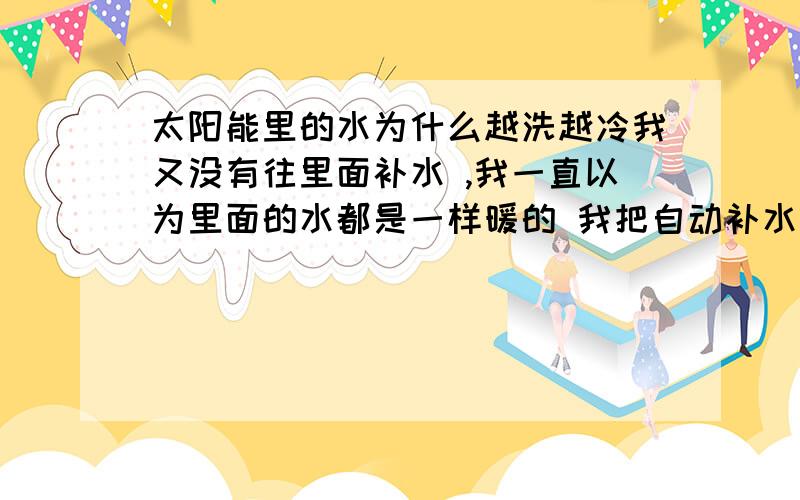 太阳能里的水为什么越洗越冷我又没有往里面补水 ,我一直以为里面的水都是一样暖的 我把自动补水的都关了