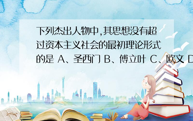 下列杰出人物中,其思想没有超过资本主义社会的最初理论形式的是 A、圣西门 B、傅立叶 C、欧文 D、洛克