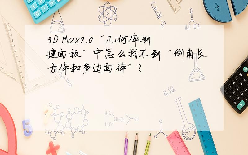 3D Max9.0“几何体创建面板”中怎么找不到“倒角长方体和多边面体”?