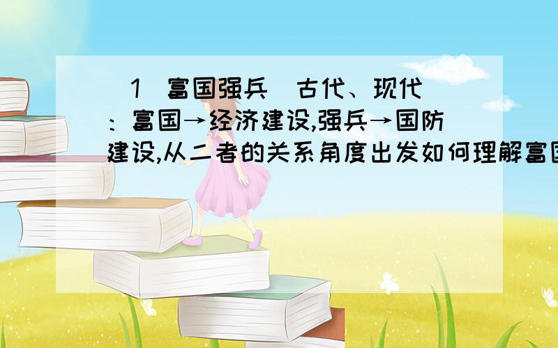 （1）富国强兵（古代、现代）：富国→经济建设,强兵→国防建设,从二者的关系角度出发如何理解富国强兵?军事理论思考题~