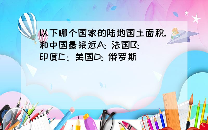 以下哪个国家的陆地国土面积,和中国最接近A: 法国B: 印度C：美国D: 俄罗斯