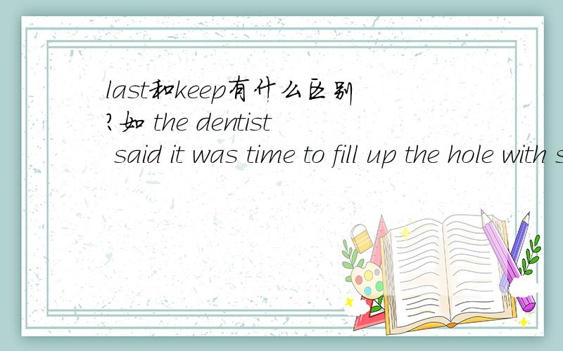 last和keep有什么区别?如 the dentist said it was time to fill up the hole with some material which would _____ long填的是last,而为什么keep不可以呢?