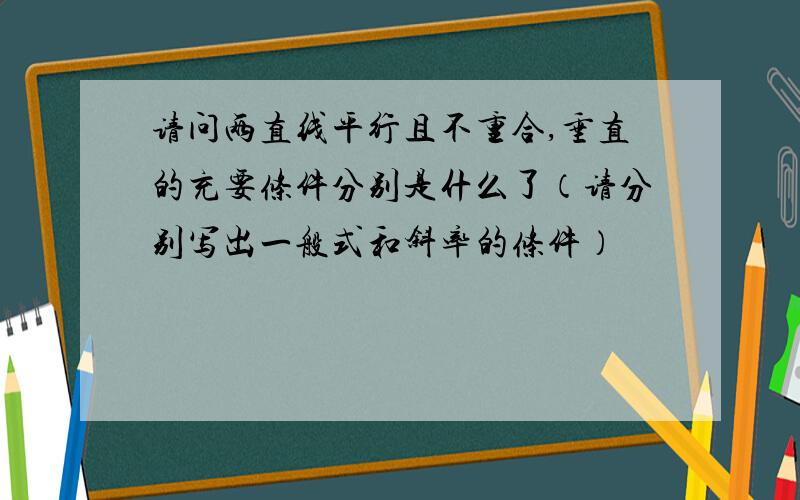 请问两直线平行且不重合,垂直的充要条件分别是什么了（请分别写出一般式和斜率的条件）